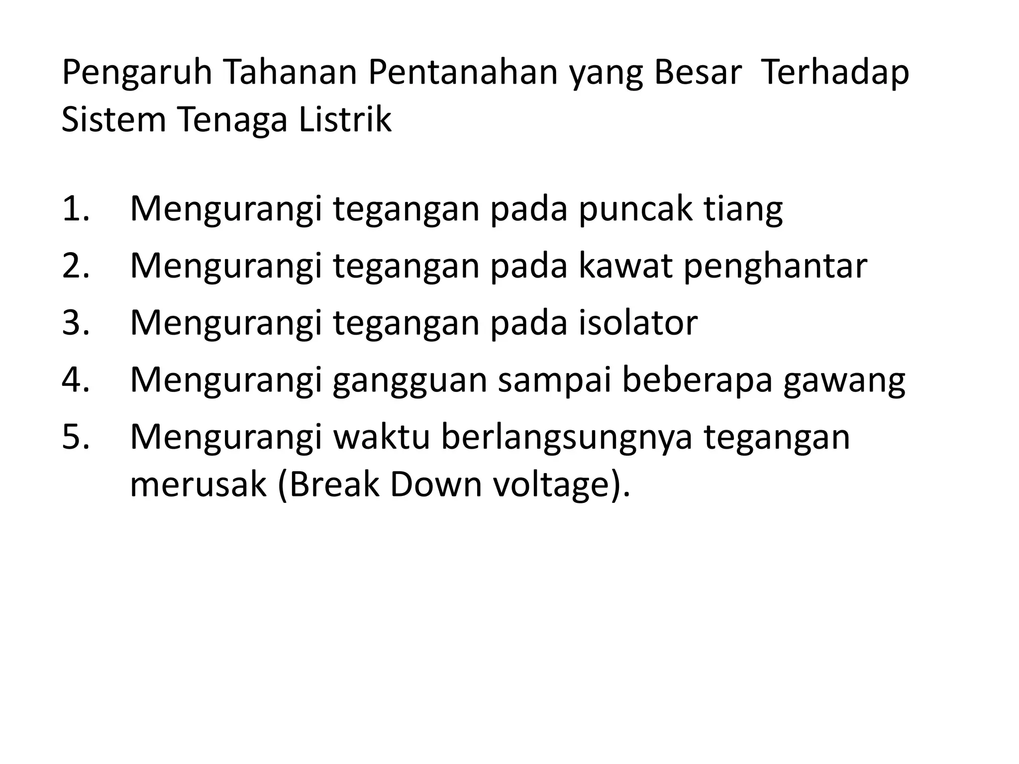 Pengaruh Tahanan Pentanahan yang Besar Terhadap
Sistem Tenaga Listrik
1. Mengurangi tegangan pada puncak tiang
2. Mengurangi tegangan pada kawat penghantar
3. Mengurangi tegangan pada isolator
4. Mengurangi gangguan sampai beberapa gawang
5. Mengurangi waktu berlangsungnya tegangan
merusak (Break Down voltage).
 
