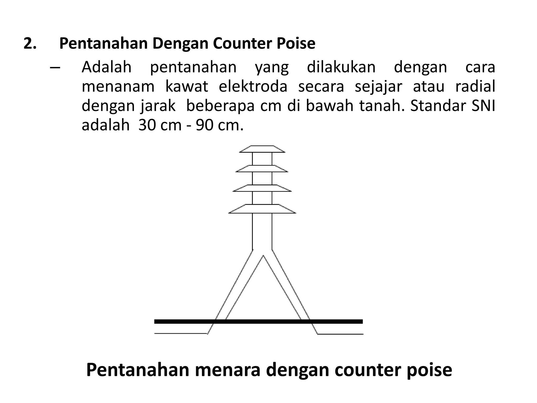 2. Pentanahan Dengan Counter Poise
– Adalah pentanahan yang dilakukan dengan cara
menanam kawat elektroda secara sejajar atau radial
dengan jarak beberapa cm di bawah tanah. Standar SNI
adalah 30 cm - 90 cm.
Pentanahan menara dengan counter poise
 