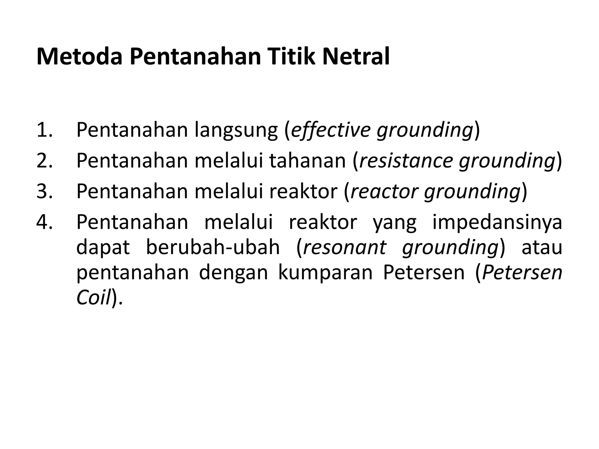 Metoda Pentanahan Titik Netral
1. Pentanahan langsung (effective grounding)
2. Pentanahan melalui tahanan (resistance grounding)
3. Pentanahan melalui reaktor (reactor grounding)
4. Pentanahan melalui reaktor yang impedansinya
dapat berubah-ubah (resonant grounding) atau
pentanahan dengan kumparan Petersen (Petersen
Coil).
 
