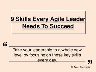 9 Skills Every Agile Leader
Needs To Succeed
Take your leadership to a whole new
level by focusing on these key skills
every day.
“ “
© Avery Eisenreich
 