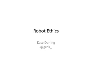 Robot	
  Ethics	
  
Kate	
  Darling	
  
@grok_	
  

 