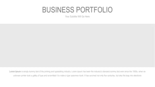 Your Subtitle Will Go Here
BUSINESS PORTFOLIO
Lorem Ipsum is simply dummy text of the printing and typesetting industry. Lorem Ipsum has been the industry's standard dummy text ever since the 1500s, when an
unknown printer took a galley of type and scrambled it to make a type specimen book. It has survived not only five centuries, but also the leap into electronic
 