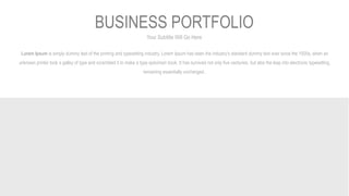 Your Subtitle Will Go Here
BUSINESS PORTFOLIO
Lorem Ipsum is simply dummy text of the printing and typesetting industry. Lorem Ipsum has been the industry's standard dummy text ever since the 1500s, when an
unknown printer took a galley of type and scrambled it to make a type specimen book. It has survived not only five centuries, but also the leap into electronic typesetting,
remaining essentially unchanged..
 