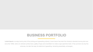 BUSINESS PORTFOLIO
Lorem Ipsum is simply dummy text of the printing and typesetting industry. Lorem Ipsum has been the industry's standard dummy text ever
since the 1500s, when an unknown printer took a galley of type and scrambled it to make a type specimen book. It has survived not only five
centuries, but also the leap into electronic typesetting, remaining essentially unchanged..
 