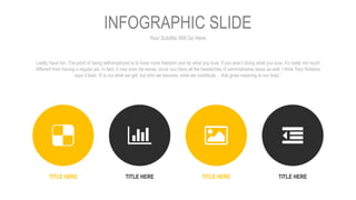 Your Subtitle Will Go Here
INFOGRAPHIC SLIDE
Lastly, have fun. The point of being self-employed is to have more freedom and do what you love. If you aren’t doing what you love, it’s really not much
different from having a regular job. In fact, it may even be worse, since you have all the headaches of administrative taxes as well. I think Tony Robbins
says it best, “It is not what we get, but who we become, what we contribute… that gives meaning to our lives.”
TITLE HERE TITLE HERETITLE HERE TITLE HERE
 