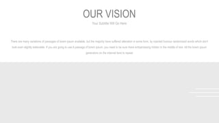 Your Subtitle Will Go Here
OUR VISION
There are many variations of passages of lorem ipsum available, but the majority have suffered alteration in some form, by injected humour randomized words which don't
look even slightly believable. If you are going to use A passage of lorem ipsum, you need to be sure there embarrassing hidden in the middle of text. All the lorem ipsum
generators on the internet tend to repeat
 