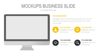 Your Subtitle Will Go Here
MOCKUPS BUSINESS SLIDE
TITLE GOES HERE
Lorem Ipsum is simply dummy text of the printing and typesetting industry. Lorem Ipsum
has been the industry's standard dummy text ever since the 1500s, when an unknown
printer took a galley.
TITLE GOES HERE
Lorem Ipsum is simply dummy
text of the printing
TITLE GOES HERE
Lorem Ipsum is simply dummy
text of the printing
TITLE GOES HERE
Lorem Ipsum is simply dummy
text of the printing
TITLE GOES HERE
Lorem Ipsum is simply dummy
text of the printing
 