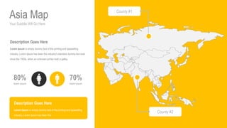 Your Subtitle Will Go Here
Asia Map
70%
lorem ipsum
80%
lorem ipsum
Description Goes Here
Lorem Ipsum is simply dummy text of the printing and typesetting
industry. Lorem Ipsum has been the industry's standard dummy text ever
since the 1500s, when an unknown printer took a galley.
Description Goes Here
Lorem Ipsum is simply dummy text of the printing and typesetting
industry. Lorem Ipsum has been the
County #1
County #2
 