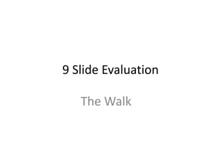 9 Slide Evaluation

   The Walk
 