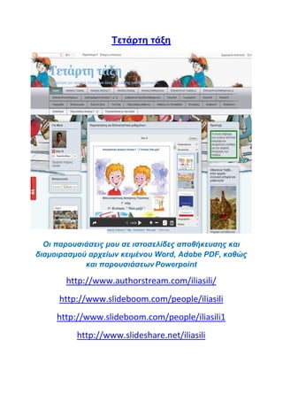 Tετάρτη τάξη
Οι παρουσιάσεις μου σε ιστοσελίδες αποθήκευσης και
διαμοιρασμού αρχείων κειμένου Word, Adobe PDF, καθώς
και παρουσιάσεων Powerpoint
http://www.authorstream.com/iliasili/
http://www.slideboom.com/people/iliasili
http://www.slideboom.com/people/iliasili1
http://www.slideshare.net/iliasili
 