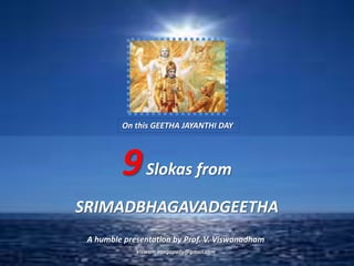 On this GEETHA JAYANTHI DAY




         9 Slokas from
SRIMADBHAGAVADGEETHA
 A humble presentation by Prof. V. Viswanadham
             Viswam.vangapally@gmail.com
 