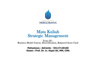 Mata Kuliah
Strategic Management
Tema IX :
Business Model Canvas, Diversification, Balanced Score Card
Mahasiswa : Adrianto - 55117120160
Dosen : Prof. Dr. Ir. Hapzi Ali, MM, CMA
 