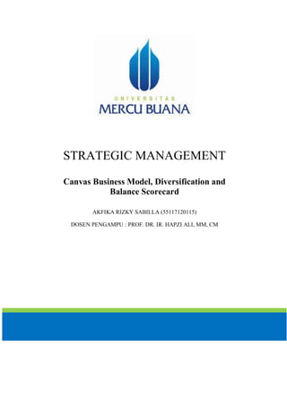 STRATEGIC MANAGEMENT
Canvas Business Model, Diversification and
Balance Scorecard
AKFIKA RIZKY SABILLA (55117120115)
DOSEN PENGAMPU : PROF. DR. IR. HAPZI ALI, MM, CM
 