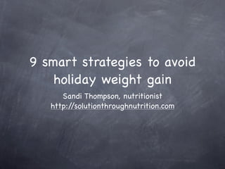 9 smart strategies to avoid
    holiday weight gain
      Sandi Thompson, nutritionist
   http://solutionthroughnutrition.com
 
