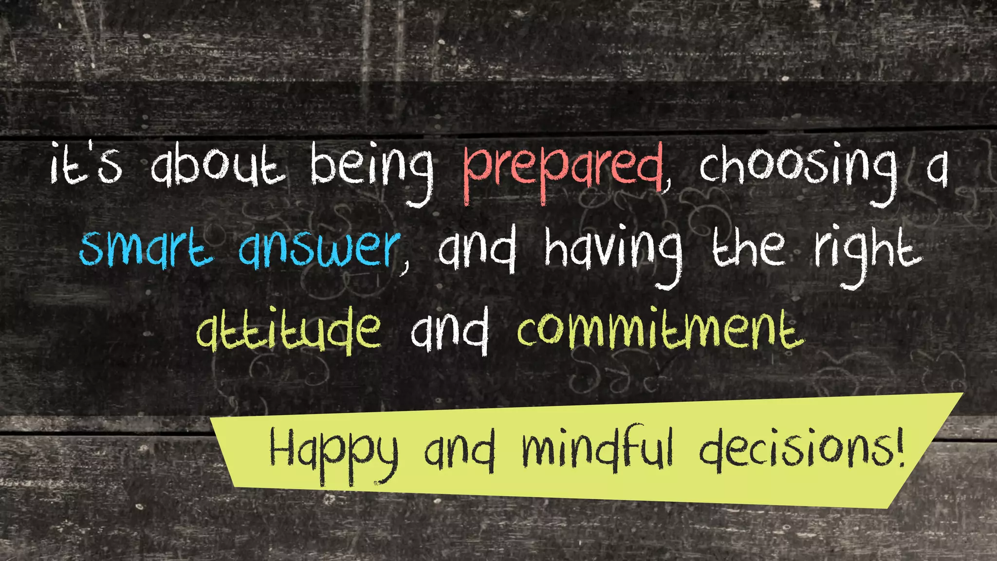 it’s about being prepared, choosing a
smart answer, and having the right
attitude and commitment
Happy and mindful decisions!
 