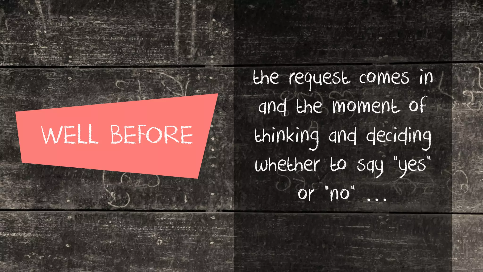 WELL BEFORE
the request comes in
and the moment of
thinking and deciding
whether to say “yes”
or “no” …
 