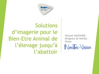 Journée Smart Elevage IDELE – 24 juin 2021
Solutions
d’imagerie pour le
Bien-Etre Animal de
l’élevage jusqu’à
l’abattoir
Vincent GAUTHIER –
Dirigeant de NeoTec-
Vision
 