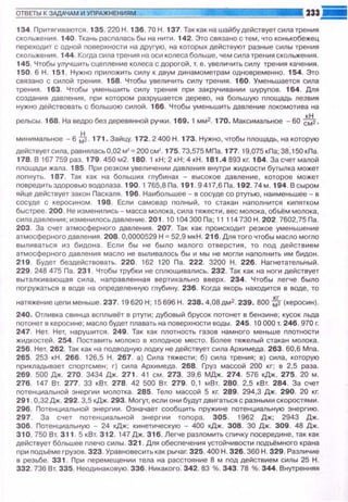 134. При"Jягиваются. 135. 220 Н. 136. 70 Н . 137. Так как на шайбудействует сила трения
скольжения . 140. Ткань расnалась бы на ниl"и. 142. Это связано с тем, что конькобежец
nереходиl" с одной nоверхности на другую , на которых дейс"Jвуют разные силы трения
скольжения. 144. Когда сила 1"рения на оси колеса больше, чем сила трения скольжения.
145. Чтобы улучшить сцеnnение коnеса с дорогой, "J. е. увеличить сиnу трения качения.
150. 6 Н. 151 . Нужно nриnожить силу к двум динамометрам одновременно. 154. Это
связано с сиnой трения. 158. Чтобы увеличить силу трения. 160. Уменьшается сила
трения. 163. Чтобы уменьшить силу трения nри закручивании шуруnов. 164. Для
создания давления , nри котором разрушается дерево, на большую nлощадь лезвия
нужно действовать с большою силой. 166. Чтобы уменьшить давление локомотива на
рельсы. 168. На ведро бездеревянной ручки. 169. 1 мм2. 170. Максимальное -60 сК:.:2 ,
минимальное - б~- 171 . Зайцу. 172.2 400 Н. 173. Нужно, чтобы nлощадь, на которую
действует сила, равнялась0,02 м~ = 200см1
• 175. 73,575 МПа. 177. 19,075 кПа; 38,150 кПа
178. В 167 759 раз. 179 . 450 м2. 180. 1 кН ; 2 кН ; 4 кН. 181 .4 893 кг. 184. За счет малой
nлощади жала. 185. При резком увеличении давления внутри жидкости бутылка может
лоnнуть. 187. Так как на больших глубинах - высокое давление, которое может
nовредитьздоровью водолаза. 190. 1 765,8Па. 191 . 9417,6Па. 192. 74м. 194. В сыром
яйце действует закон Паскаля. 196. Наибольшее- в сосуде со ртутью, наименьшее- в
сосуде с керосином. 198. Если самовар nолный, то стакан наnолнится киnятком
быстрее. 200. Не изменились - масса молока, сила тяжести, вес молока, обьём молока,
сила давления; изменилось давление. 201 . 10 104 300 Па; 11 114 730 Н . 202. 7602,75 Па.
203. За счет атмосферного давления. 207. Так как nроисходит резкое уменьшение
атмосферного давления . 208. 0,0000529 Н "' 52,9 мкН. 216. Для того чтобы масло могло
выливаться из бидона . Если бы не было малого отверстия, то nод действием
атмосферного давnения масло не выливалось бы и мы не могли наnолнить им бидон .
219. Будет бездействовать. 220. 162 120 Па. 222. 3200 Н. 226. Нагнетательный.
229. 248 475 Па. 231. Чтобы трубки не сnлющиеались. 232. Так как на ноги действует
выталкивающая сила , наnравленная вертикально вверх. 234. Чтобы легче было
nогружаться в воде на оnределенную глубину. 236. Когда якорь находится е воде, то
натяжение цеnи меньше. 237. 19620Н; 15696 Н. 238. 4,08дм2. 239. 800 ~(керосин).
240. Отливка свинца всnлывёт в ртути: дубовый брусок nотонет в бензине; кусок льда
nотонет в керосине; масло будет nлавать на nоверхности воды. 245. 10 000 т. 246. 970 r:
247 . Нет. Нет, нарушится. 249. Так как nлотность газов намного меньше nлотности
жидкостей. 254 . Поставить молоко в холодное место. Более тяжелый стакан молока.
256. Нет. 262. Так l(ак на nодводную лодку не действует сила Архимеда. 263. 60,6 Mna.
265. 253 кН. 266. 126,5 Н . 267. а) Сила тяжести ; б) сиnа трения; в) сила, которую
nрикладывает сгюртсмен ; г) сила Архимеда. 268. Груз массой 200 кг; е 2,5 раза.
269. 500 Дж. 270. 3434 Дж. 271 . 41 см. 273. 39,6 МДж. 274. 576 кДж. 275. 20 м.
276. 147 Вт. 277. 33 кВт. 278. 42 500 Вт. 279. О, 1 м Вт. 280. 2,5 кВт. 284. За счет
nотенциальной энергии молотка. 285. Те11о массой 5 кг. 289. 294,3 Дж. 290. 20 кг.
291 . 0,32 Дж. 292. 3,5 кДж. 293. Моrут, если они будут двигаться с разными скоростями.
296. Потенциальной энергии. Означает сообщить nружине nотенциальную энергию.
297 . За счет поте нциальной энергии тоnора. 305. 1962 Дж; 2943 Дж .
306. Потенциальную - 24 кДж; кинетическую - 400 кДж. ЗОВ. 30 Дж. 309. 48 Дж.
310.750 Вт. 3 11. 5 кВт. 3 12. 147 Дж. 316. Ле~е разnомить сnичку nосередине , так как
действует б6льшее nлечо силы. 321 . Для обесnечения устойчивости nодьёмного крана
nри подъёме грузов . 323. Уравновесить как рычаг. 325. 400 Н. 326. 360 Н . 329. Различие
в резьбе . 331 . При nервмещении тела на расстояние 8 м nод действием силы 25 Н.
332. 736 Вт. 335. Неодинаковую. 336. Никакого: 342. 83 %. 343. 78 %. 344. Внутренняя
 