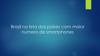 Brasil na lista dos países com maior
numero de smartphones
 