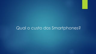 Qual o custo dos Smartphones?
 