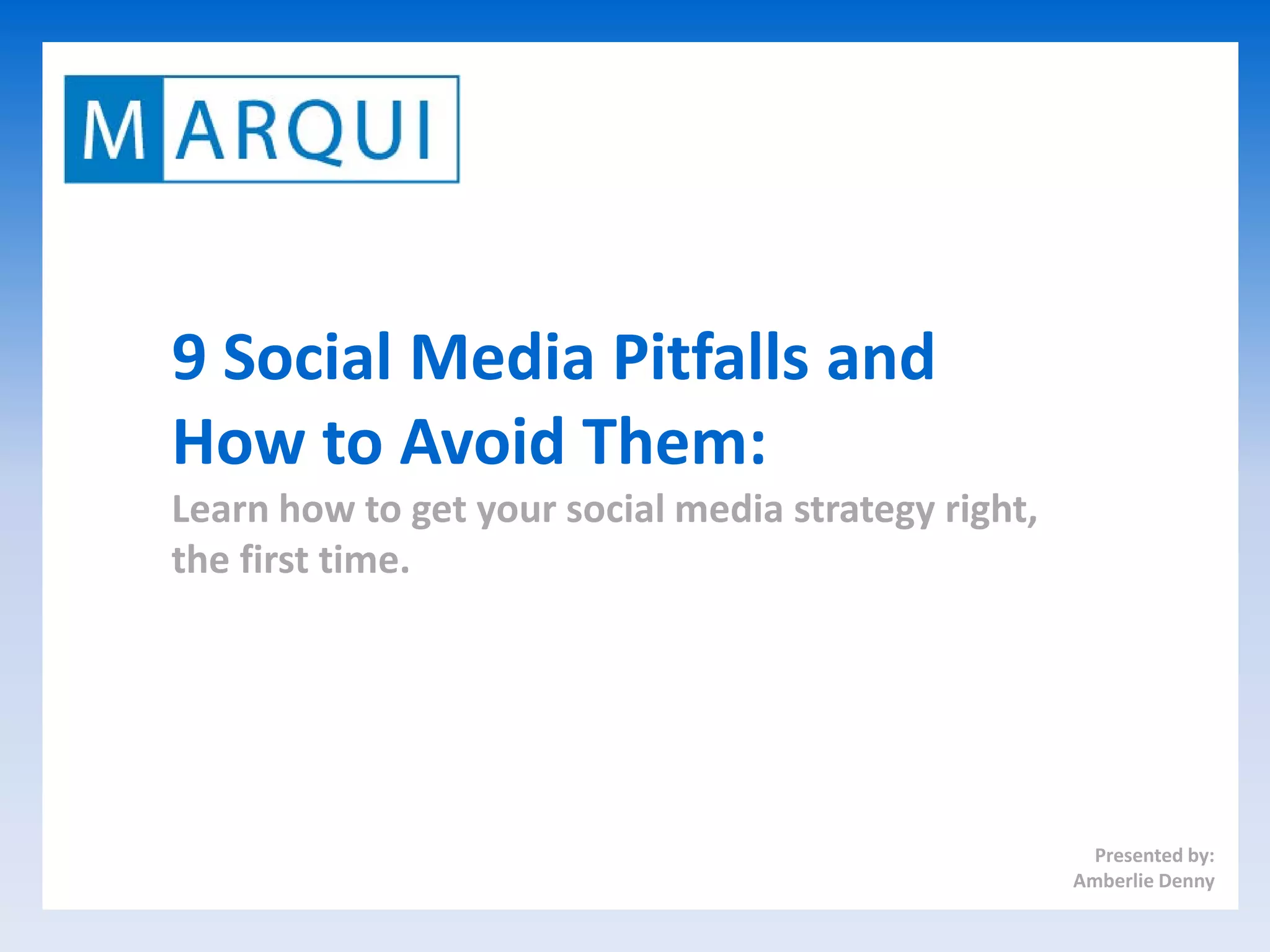 9 Social Media Pitfalls and
How to Avoid Them:
Learn how to get your social media strategy right,
the first time.




                                                       Presented by:
                                                     Amberlie Denny
 