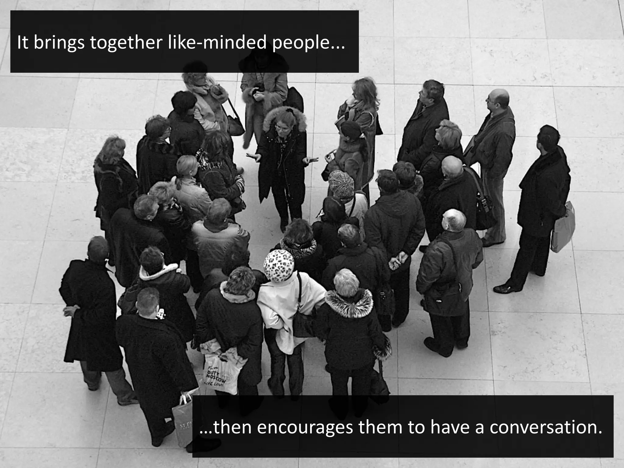 It brings together like-minded people...




                      …then encourages them to have a conversation.
 