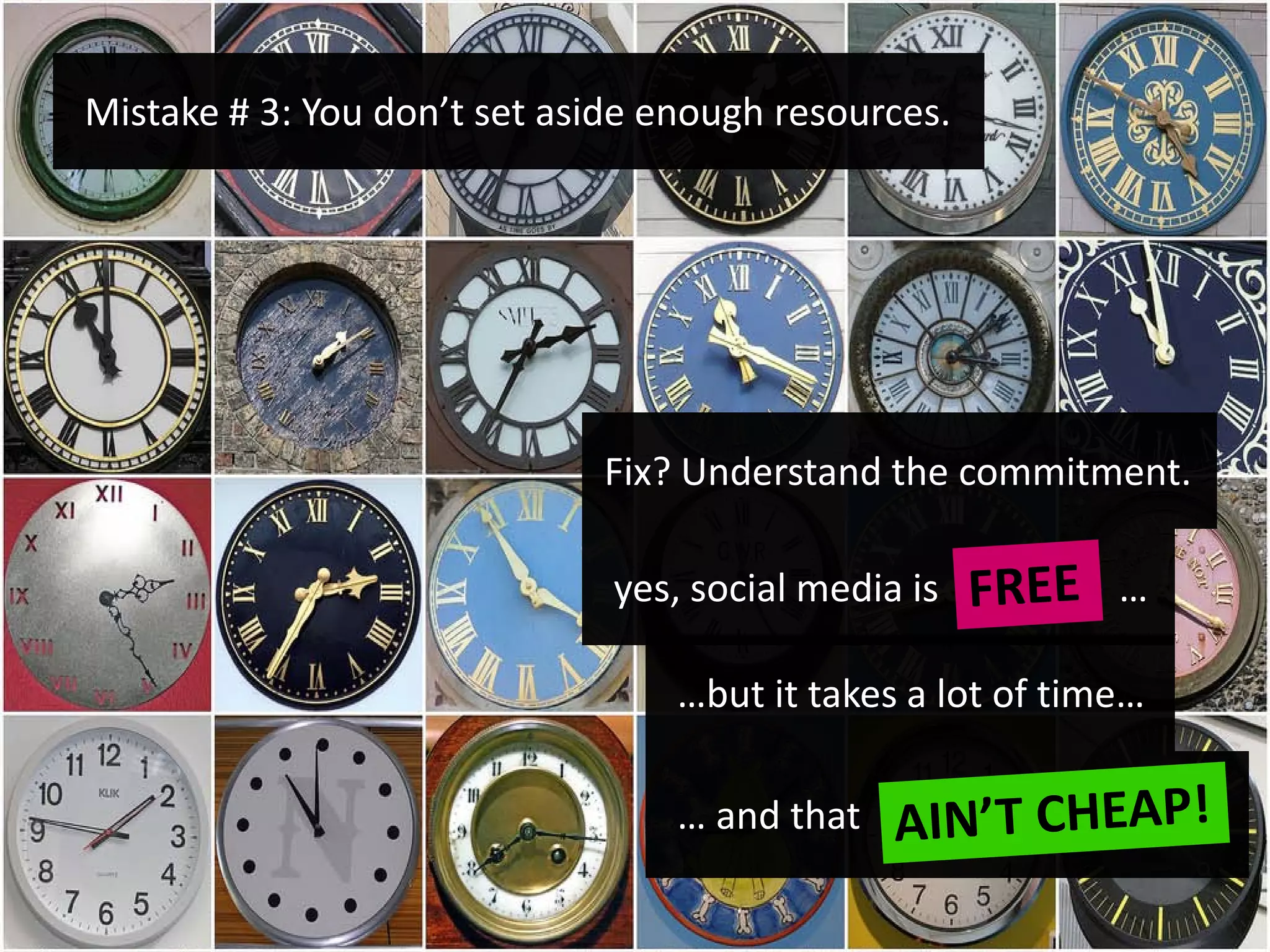 Mistake # 3: You don’t set aside enough resources.




                             Fix? Understand the commitment.

                              yes, social media is          …

                                  …but it takes a lot of time…

                                  … and that
 