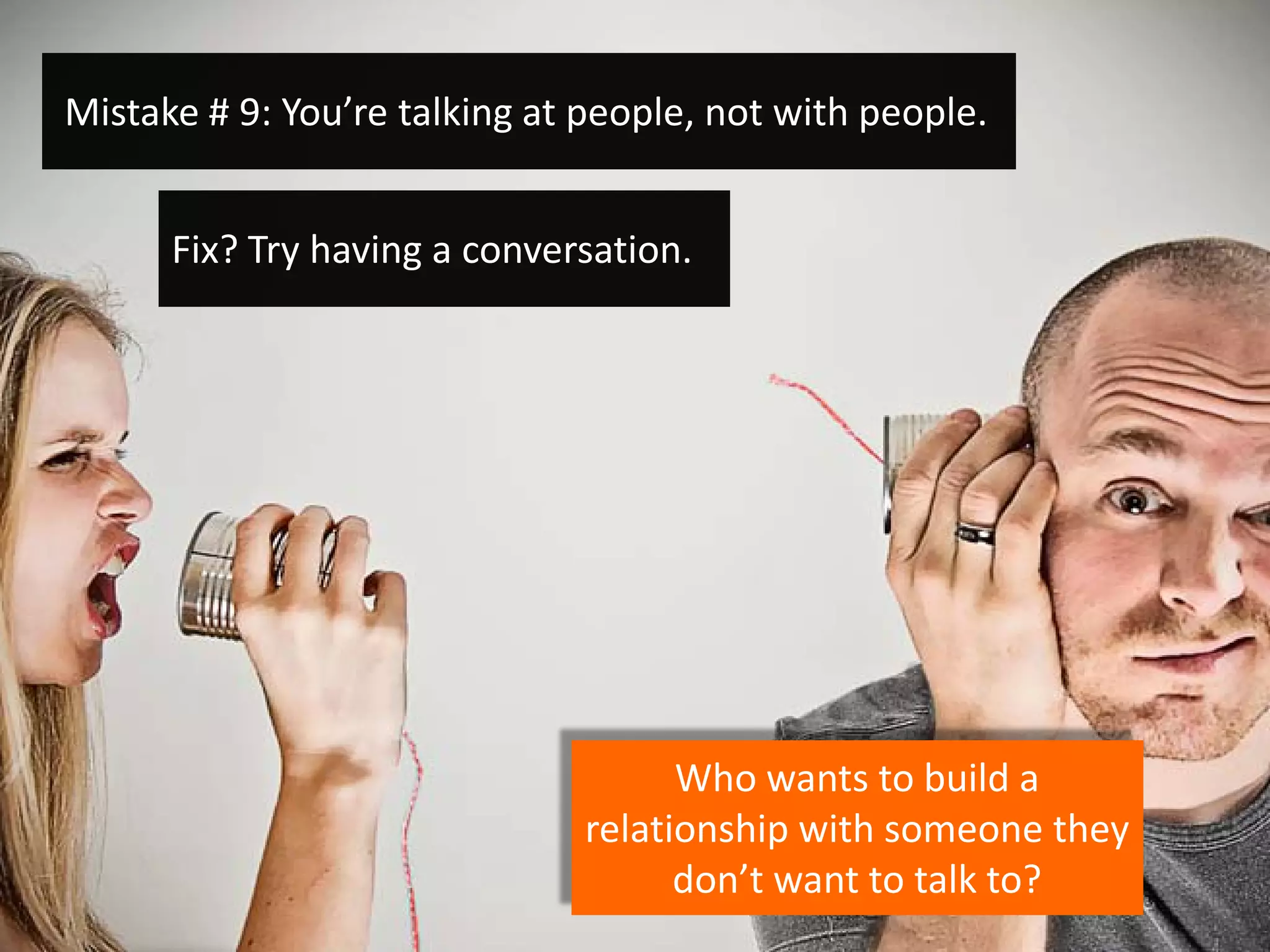 Mistake # 9: You’re talking at people, not with people.


      Fix? Try having a conversation.




                                     Who wants to build a
                               relationship with someone they
                                     don’t want to talk to?
 