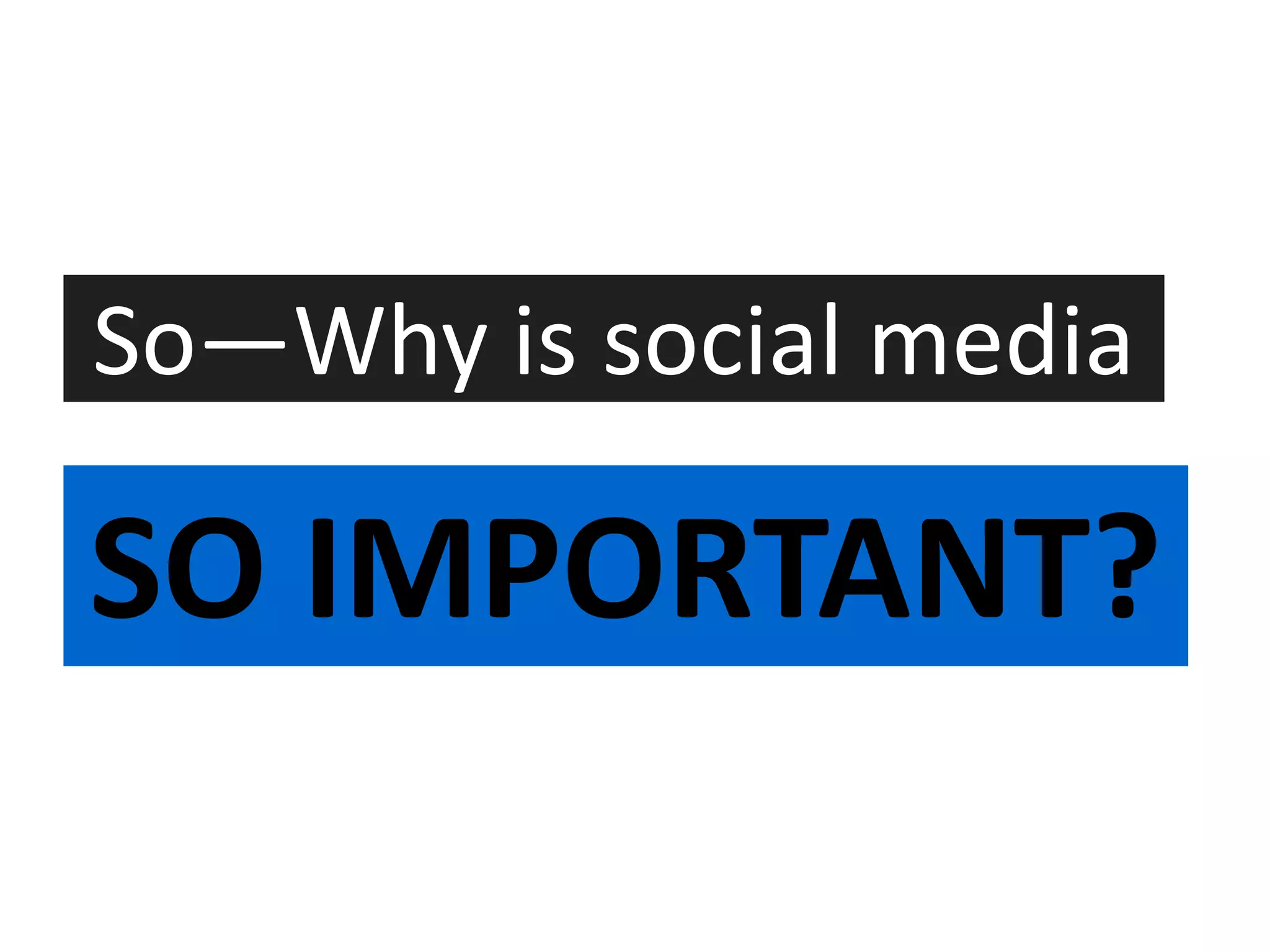 So—Why is social media

SO IMPORTANT?
 