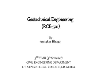 Geotechnical Engineering
(RCE-501)
3RD YEAR (5th Semester)
CIVIL ENGINEERING DEPARTMENT
I. T. S ENGINEERING COLLEGE, GR. NOIDA
By
Aungkar Bhagat
 