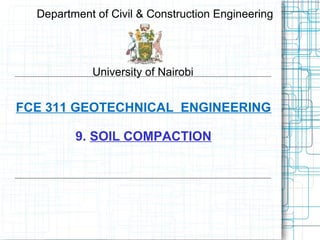 FCE 311 GEOTECHNICAL ENGINEERING
9. SOIL COMPACTION
Department of Civil & Construction Engineering
University of Nairobi
 