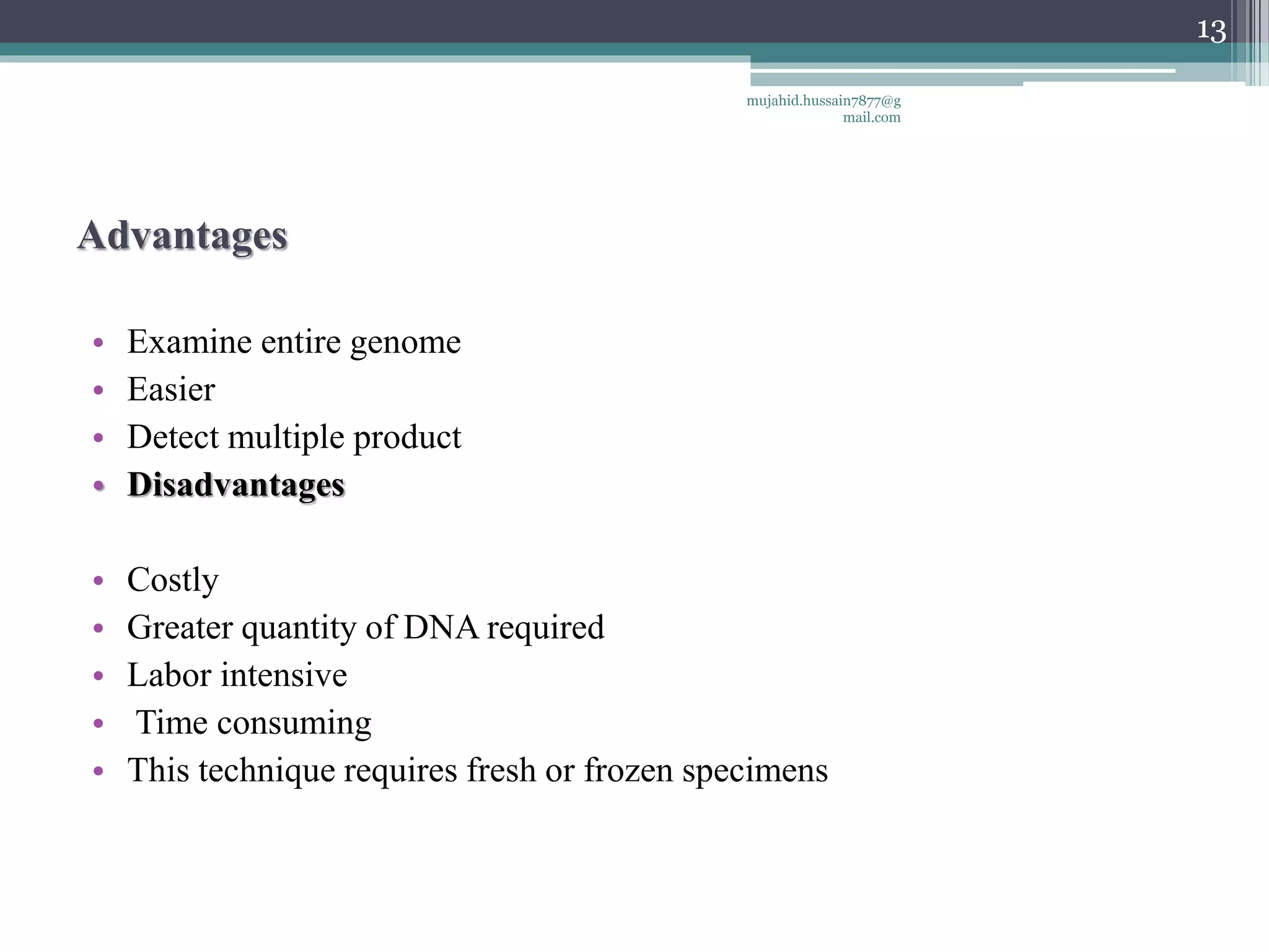 Advantages
• Examine entire genome
• Easier
• Detect multiple product
• Disadvantages
• Costly
• Greater quantity of DNA required
• Labor intensive
• Time consuming
• This technique requires fresh or frozen specimens
mujahid.hussain7877@g
mail.com
13
 