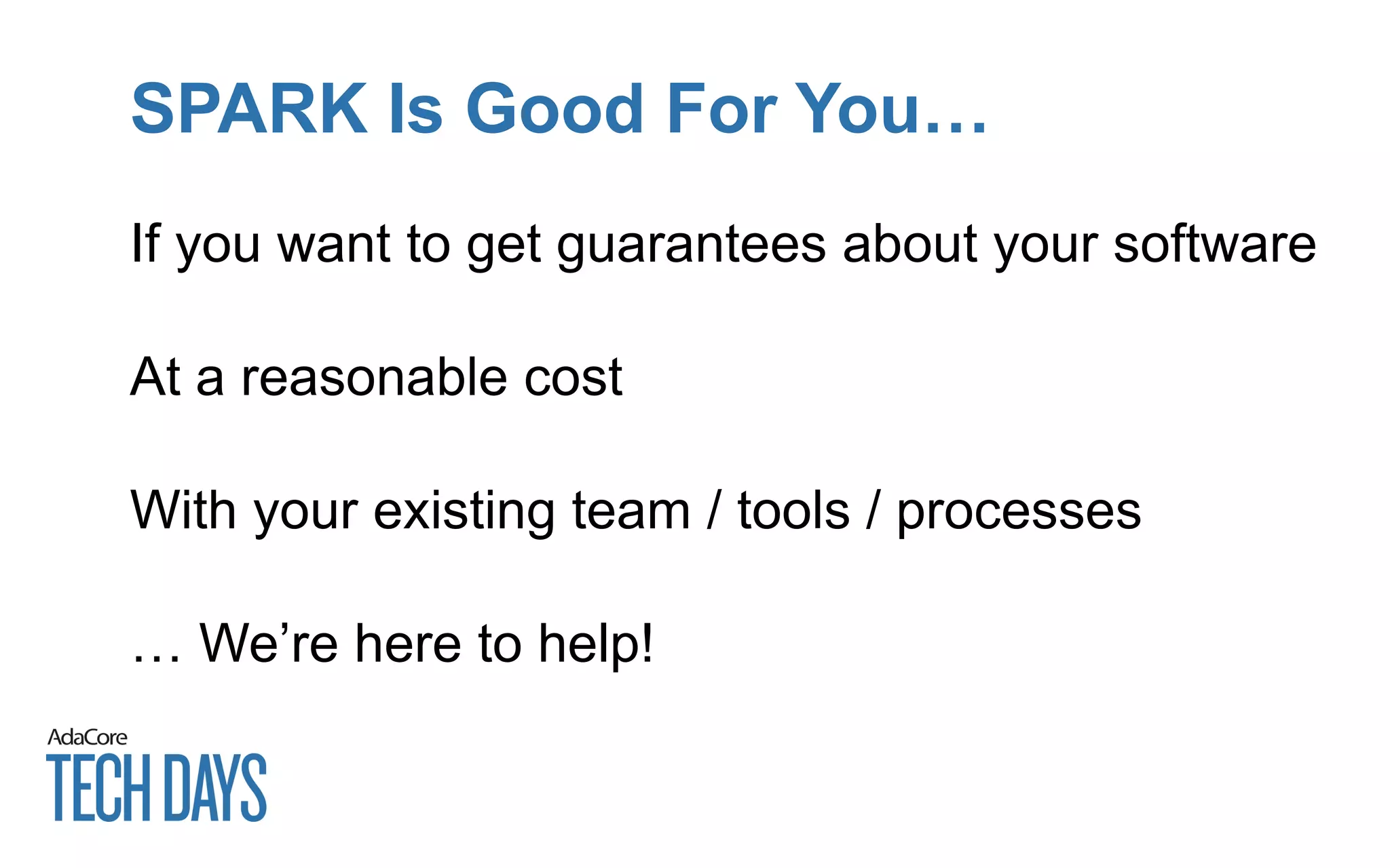SPARK Is Good For You…
If you want to get guarantees about your software
At a reasonable cost
With your existing team / tools / processes
… We’re here to help!
 