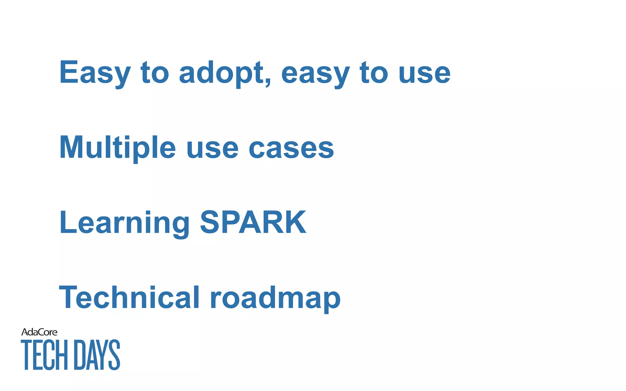 Easy to adopt, easy to use
Multiple use cases
Learning SPARK
Technical roadmap
 