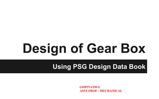 Design of Gear Box
Using PSG Design Data Book
GOPINATH G
ASST.PROF - MECHANICAL
 