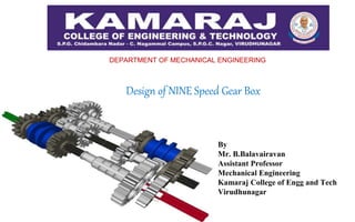DEPARTMENT OF MECHANICAL ENGINEERING
By
Mr. B.Balavairavan
Assistant Professor
Mechanical Engineering
Kamaraj College of Engg and Tech
Virudhunagar
Design of NINE Speed Gear Box
 