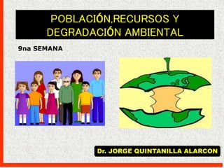 9na SEMANA
POBLACIÓN,RECURSOS Y
DEGRADACIÓN AMBIENTAL
Dr. JORGE QUINTANILLA ALARCON
 