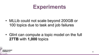 • MLLib could not scale beyond 200GB or 
100 topics due to task and job failures 
• Glint can compute a topic model on the full 
27TB with 1,000 topics
Experiments
34
 
