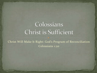 Christ Will Make It Right: God’s Program of Reconciliation 
Colossians 1:20 
 