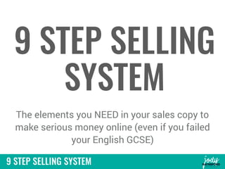 9 STEP SELLING SYSTEM
9 STEP SELLING
SYSTEM
The elements you NEED in your sales copy to
make serious money online (even if you failed
your English GCSE)
 