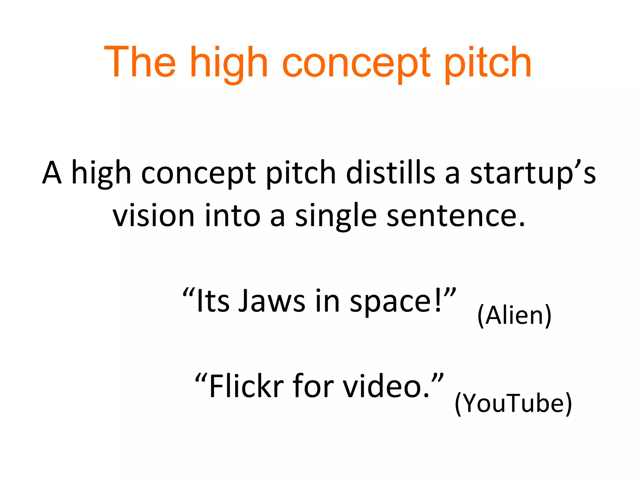 The high concept pitch

A high concept pitch distills a startup’s
     vision into a single sentence.

          “Its Jaws in space!” (Alien)

           “Flickr for video.” (YouTube)
 