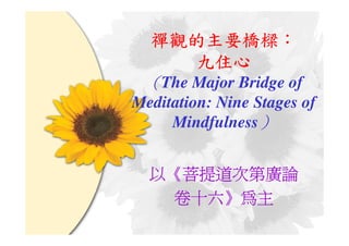 禪觀的主要橋樑：
 禪觀的主要橋樑：
      九住心
 （The Major Bridge of
Meditation: Nine Stages of
     Mindfulness）


  以《菩提道次第廣論
   卷十六》
   卷十六》為主
 