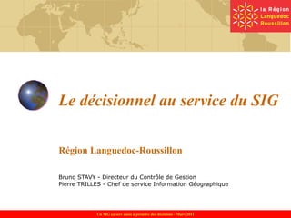 Le décisionnel au service du SIG Région Languedoc-Roussillon Bruno STAVY - Directeur du Contrôle de Gestion Pierre TRILLES - Chef de service Information Géographique 