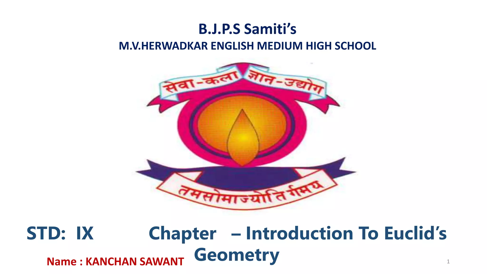 B.J.P.S Samiti’s
M.V.HERWADKAR ENGLISH MEDIUM HIGH SCHOOL
STD: IX Chapter – Introduction To Euclid’s
Geometry
Program:
Semester:
Course: NAME OF THE COURSE
Name : KANCHAN SAWANT 1