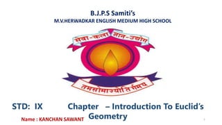 B.J.P.S Samiti’s
M.V.HERWADKAR ENGLISH MEDIUM HIGH SCHOOL
STD: IX Chapter – Introduction To Euclid’s
Geometry
Program:
Semester:
Course: NAME OF THE COURSE
Name : KANCHAN SAWANT 1
 