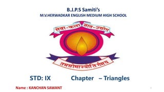 B.J.P.S Samiti’s
M.V.HERWADKAR ENGLISH MEDIUM HIGH SCHOOL
STD: IX Chapter – Triangles
Program:
Semester:
Course: NAME OF THE COURSE
Name : KANCHAN SAWANT 1
 