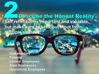 2Describe the Honest Reality
Self reflection is important and valuable,
but make sure to seek out input from
multiple sources:
Stakeholders
Patients
Clinical Employees
Area Businesses
Operations Employees
 
