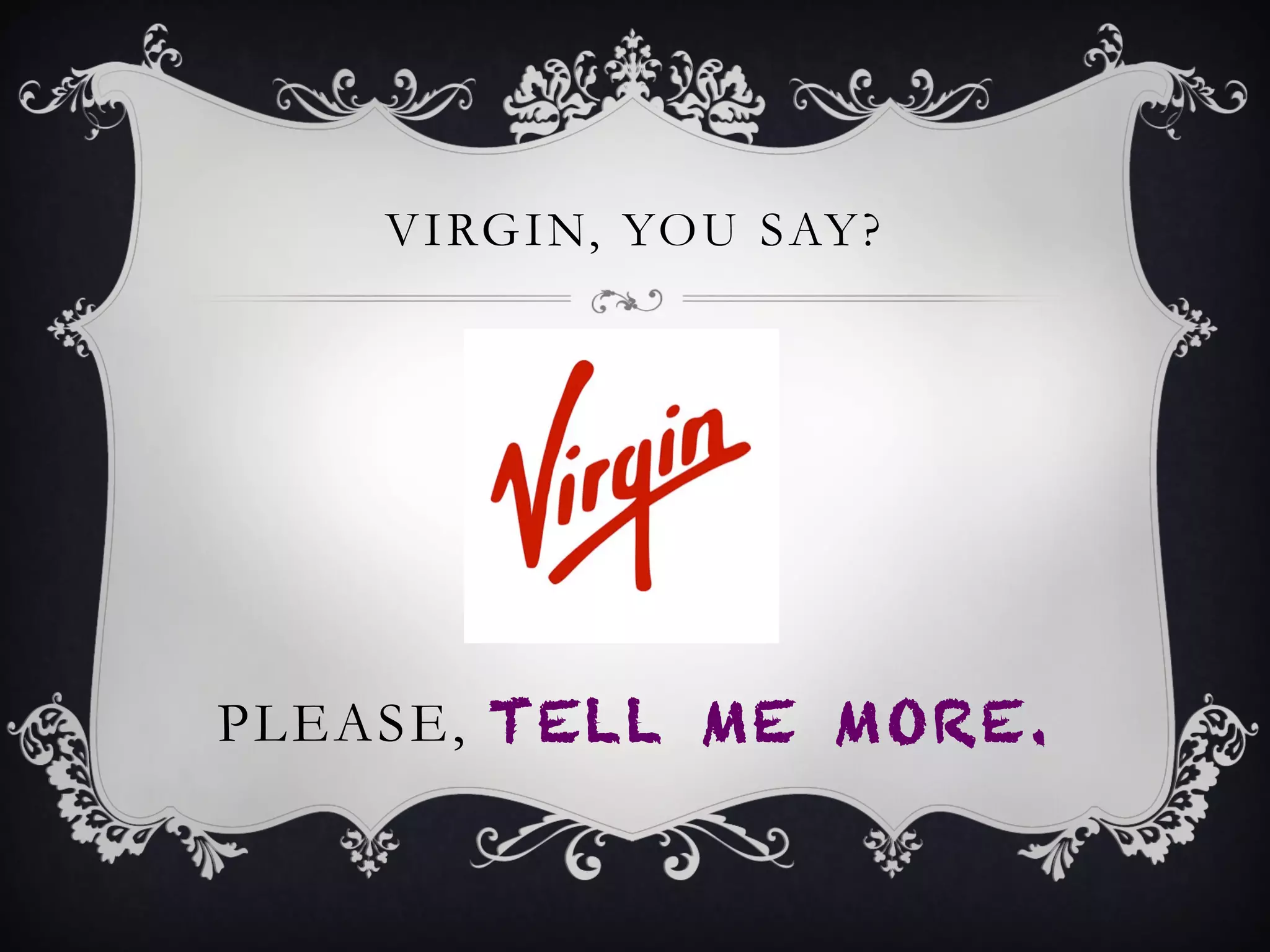 PLEASE, TELL ME MORE.
VIRGIN, YOU SAY?
 