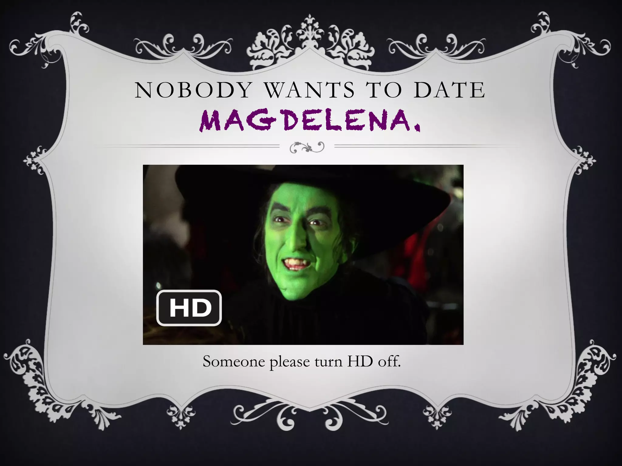 NOBODY WANTS TO DATE
MAGDELENA.
Someone please turn HD off.
 