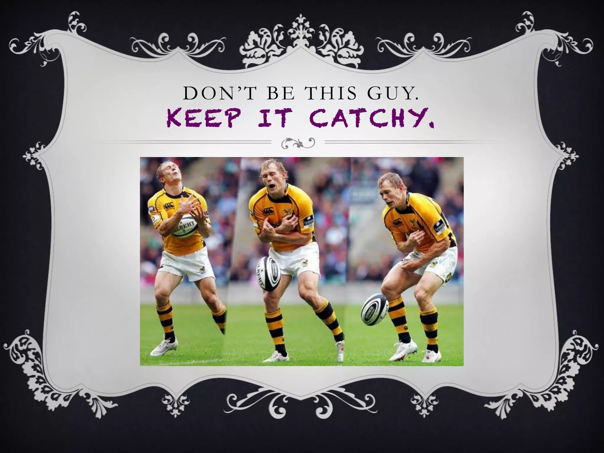 DON’T BE THIS GUY.
KEEP IT CATCHY.
 